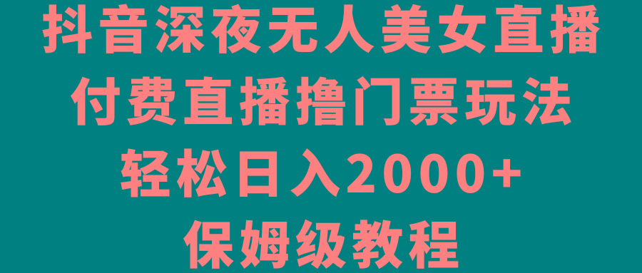 抖音深夜无人美女直播，付费直播撸门票玩法，轻松日入2000+，保姆级教程-闲赋网