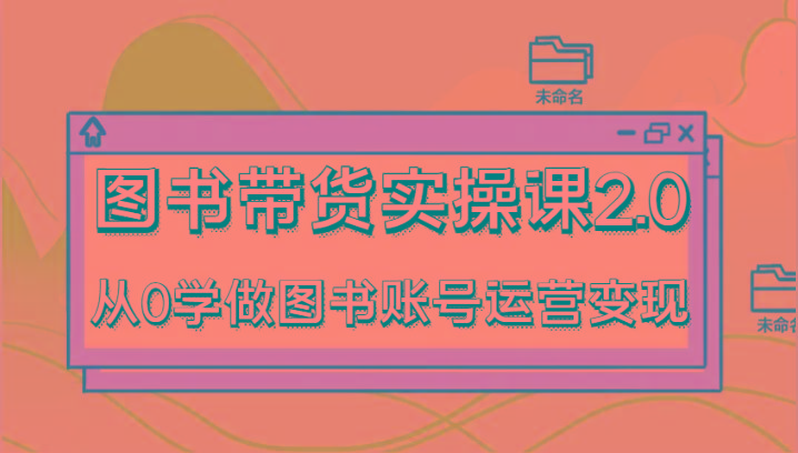 图书带货实操课2.0，从0学做图书账号运营变现，干货教程快速上手，高效起号涨粉-闲赋网