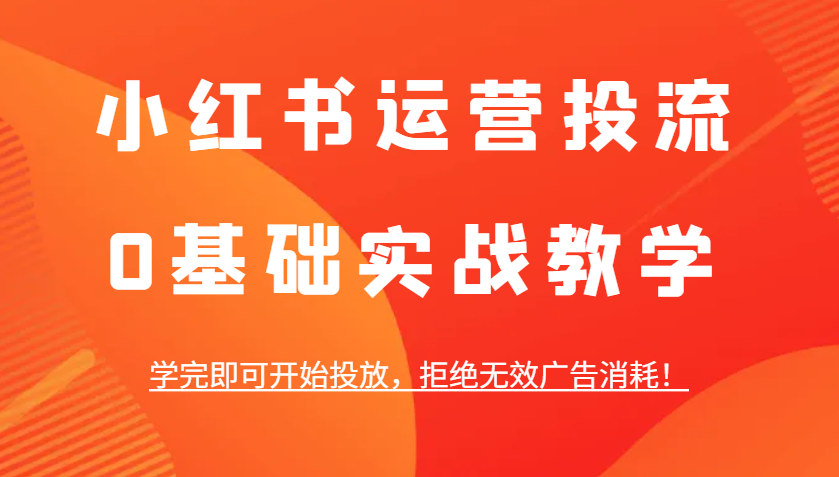 小红书运营投流，0基础实战教学，学完即可开始投放，拒绝无效广告消耗！-闲赋网