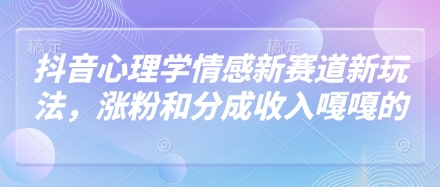 抖音心理学情感新赛道新玩法，涨粉和分成收入嘎嘎的-闲赋网