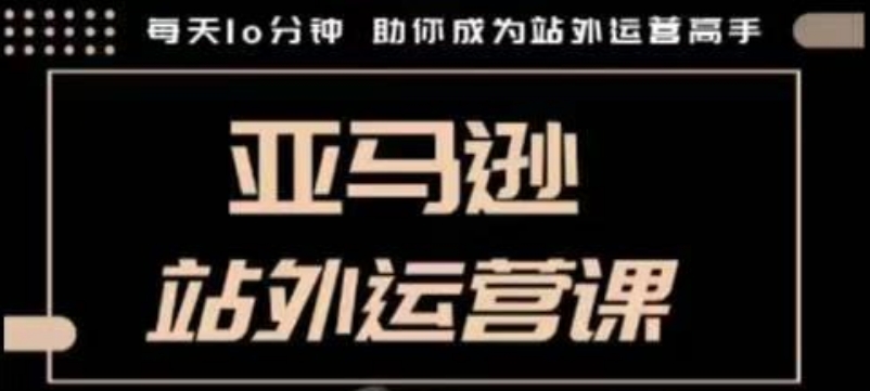 聪明的跨境人都在学的亚马逊站外运营课，每天10分钟，手把手教你成为站外运营高手-闲赋网