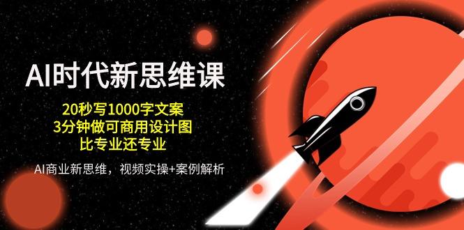 AI 时代新思维课，20秒写1000字文案/3分钟做可商用设计图/比专业还专业-闲赋网