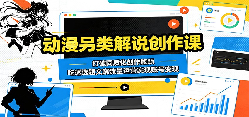 动漫另类解说创作课：打破同质化创作瓶颈，吃透选题文案流量运营实现账号变现-闲赋网