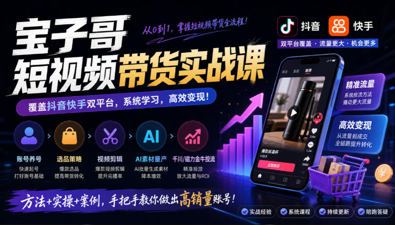 宝子哥短视频带货实战课，覆盖抖音快手双平台，账号养号、选品、剪辑，到AI素材量产、千川磁力金牛投流等(26年9月更新)-闲赋网
