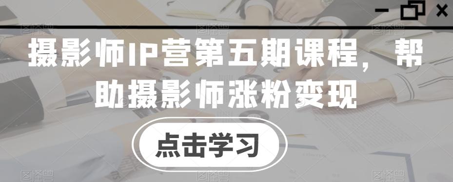 摄影师IP营第五期课程，帮助摄影师涨粉变现-闲赋网