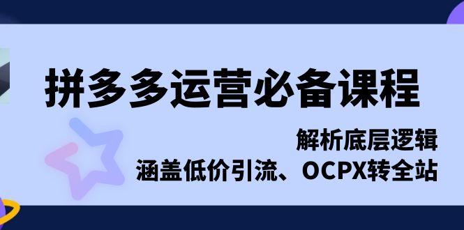 拼多多运营必备课程，解析底层逻辑，涵盖低价引流、OCPX转全站-闲赋网