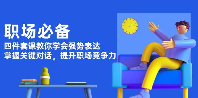 职场必备，四件套课教你学会强势表达，掌握关键对话，提升职场竞争力-闲赋网