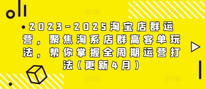 2023-2025淘宝店群运营，聚焦淘系店群高客单玩法，帮你掌握全周期运营打法(更新4月)-闲赋网