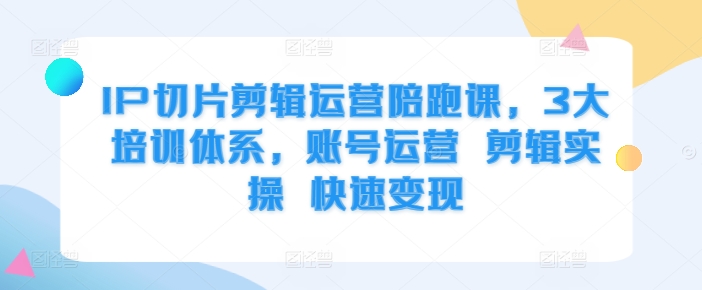 IP切片剪辑运营陪跑课，3大培训体系，账号运营 剪辑实操 快速变现-闲赋网