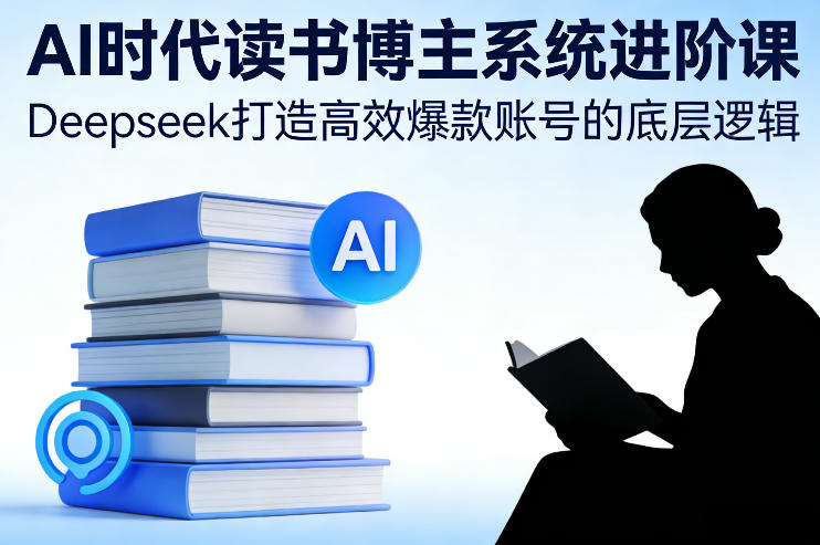 AI时代读书博主系统进阶课，Deepseek打造高效爆款账号的底层逻辑-闲赋网