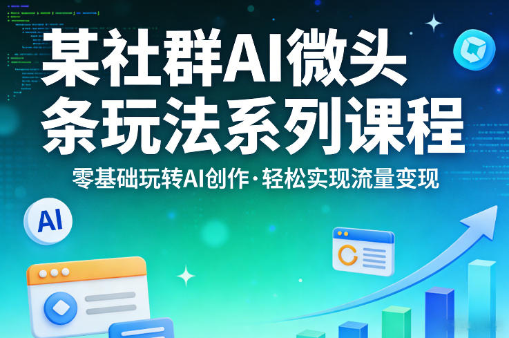 某社群的AI微头条玩法系列课程，零基础玩转AI创作，轻松实现流量变现-闲赋网