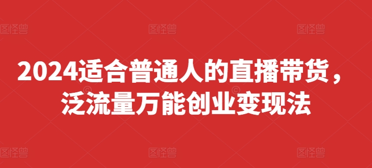 2024适合普通人的直播带货，泛流量万能创业变现法，上手快、落地快、起号快、变现快(更新8月)-闲赋网