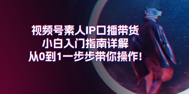 视频号素人IP口播带货小白入门指南详解，从0到1一步步带你操作!-闲赋网