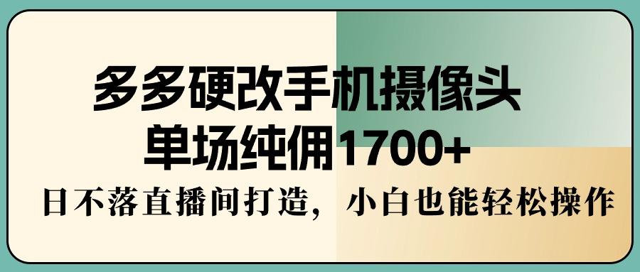 多多硬改手机摄像头，单场纯佣1700+，日不落直播间打造，小白也能轻松操作-闲赋网