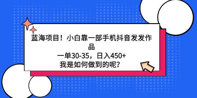 蓝海项目！小白靠一部手机抖音发发作品，一单30-35，日入450+，我是如何…-闲赋网