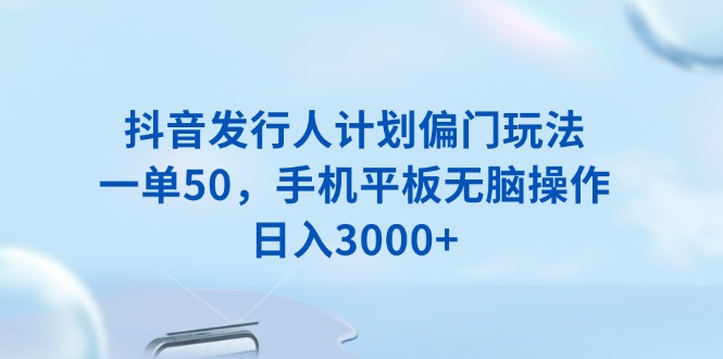抖音发行人计划偏门玩法，一单50，手机平板无脑操作，日入3000+-闲赋网