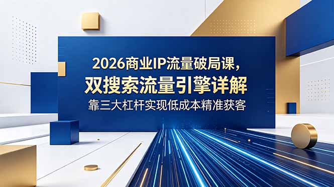 b0c7e505b6138bbad008c51346e21609.jpeg 2026商业IP流量破局课,双搜索流量引擎详解,靠三大杠杆实现低成本精准获客