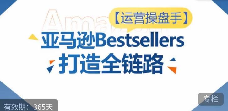 运营操盘手！亚马逊Bestsellers打造全链路，选品、Listing、广告投放全链路进阶优化-闲赋网