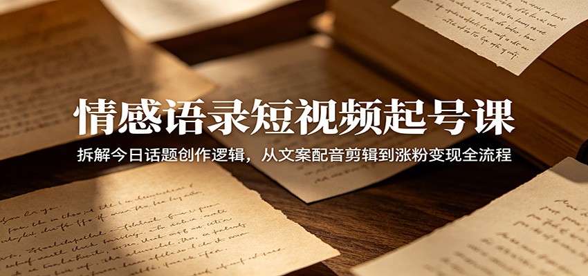 情感语录短视频起号课：拆解今日话题创作逻辑，从文案配音剪辑到涨粉变现全流程-闲赋网