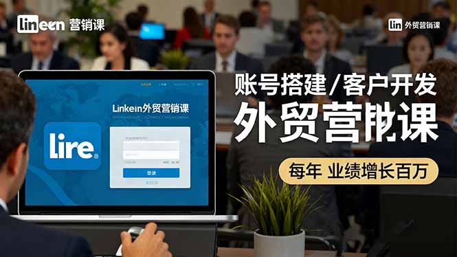 LinkedIn外贸营销课：账号搭建/客户开发/成交转化，年业绩增长百万+-闲赋网