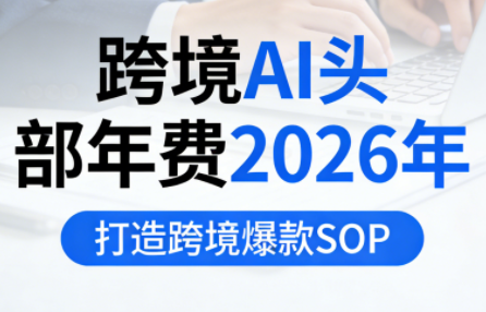 b13c1b47f86cbbe2d7dafb3772ab90a9.png 跨境AI头部年费2026年,打造跨境爆款SOP(更新6月)