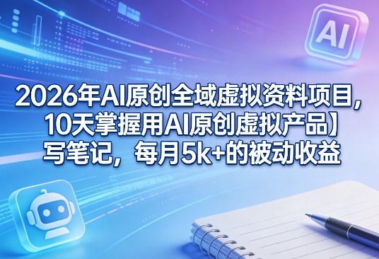 2026年AI原创全域虚拟资料项目，10天掌握用AI原创虚拟产品＋写笔记，每月5k+的被动收益-闲赋网