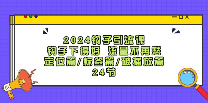 2024钩子引流课：钩子下得好流量不再愁，定位篇/标签篇/破播放篇/24节-闲赋网
