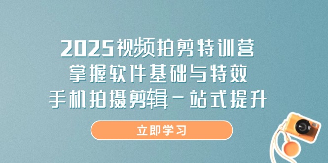 2025视频拍剪特训营，掌握软件基础与特效，手机拍摄剪辑一站式提升-闲赋网