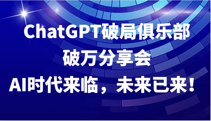 ChatGPT破局俱乐部破万分享会，AI时代来临，未来已来！-闲赋网