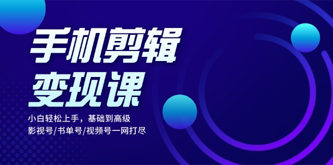 手机剪辑变现课：小白轻松上手，基础到高级 影视号/书单号/视频号一网打尽-闲赋网