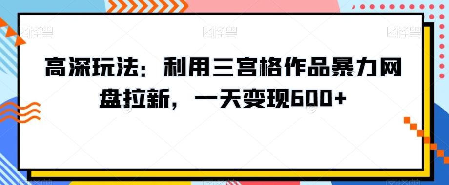 高深玩法：利用三宫格作品暴力网盘拉新，一天变现600+【揭秘】-闲赋网