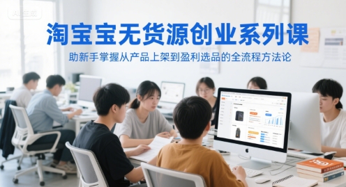 淘宝无货源创业系列课，助新手掌握从产品上架到盈利选品的全流程方法论-闲赋网