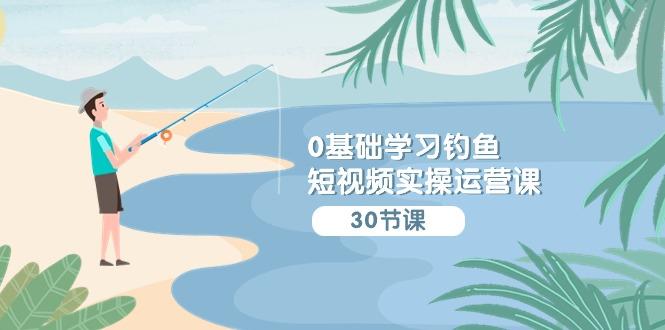 (9672期)0基础学习钓鱼短视频实操运营课：认知篇/定位篇/工具篇/内容篇/运营篇-闲赋网