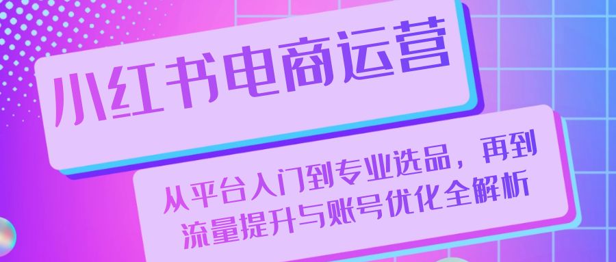 小红书电商运营：从平台入门到专业选品，再到流量提升与账号优化全解析-闲赋网