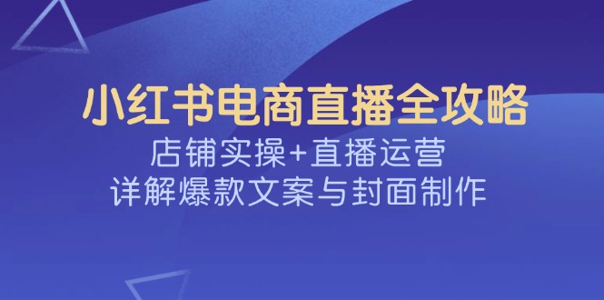 小红书电商直播全攻略，店铺实操+直播运营，详解爆款文案与封面制作-闲赋网