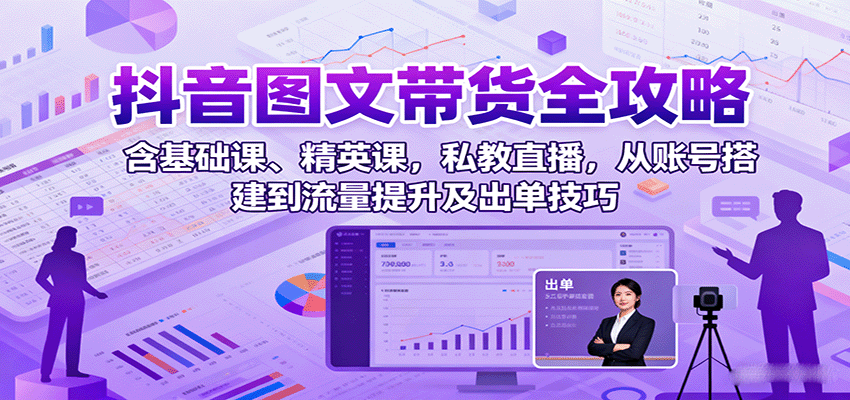 抖音图文带货全攻略：含基础课、精英课，私教直播，从账号搭建到流量提升及出单技巧-闲赋网