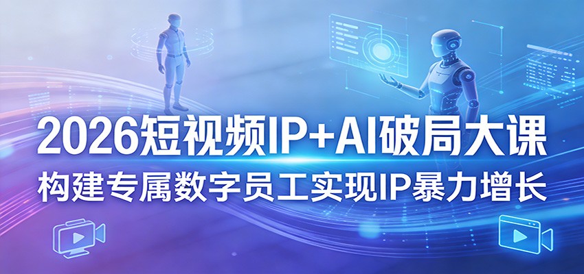 2026短视频IP+AI破局大课，构建专属数字员工实现IP暴力增长-闲赋网