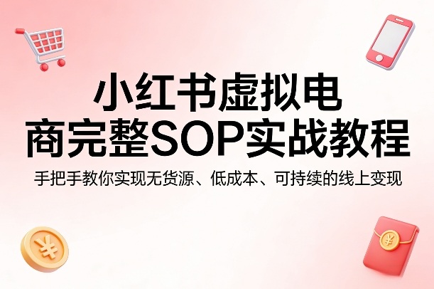 小红书虚拟电商完整SOP实战教程，手把手教你，实现无货源、低成本、可持续的线上变现-闲赋网