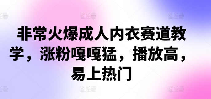 非常火爆成人内衣赛道教学，​涨粉嘎嘎猛，播放高，易上热门-闲赋网