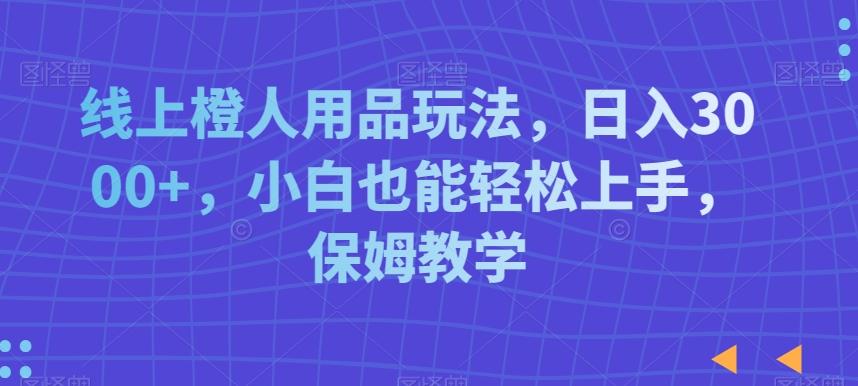 线上橙人用品玩法，日入3000+，小白也能轻松上手，保姆教学【揭秘】-闲赋网