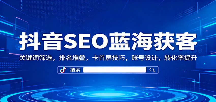 抖音SEO蓝海获客：关键词筛选，排名堆叠，卡首屏技巧，账号设计，转化率提升-闲赋网