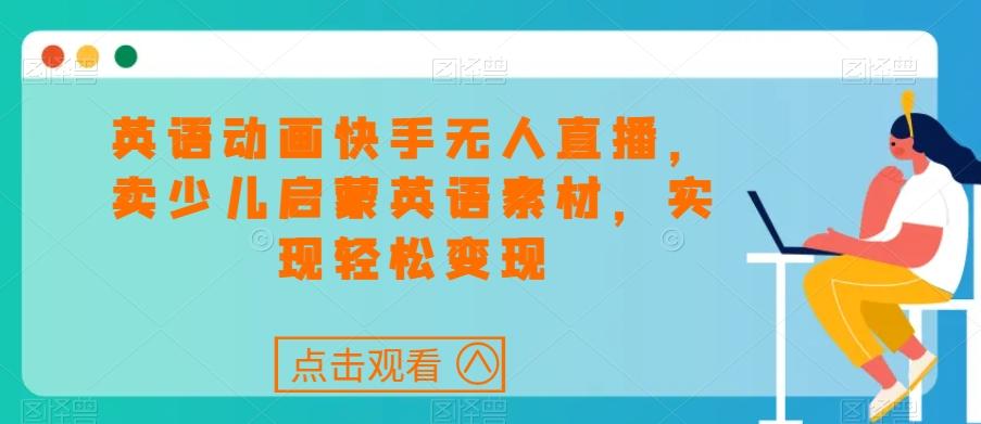 英语动画快手无人直播，卖少儿启蒙英语素材，实现轻松变现-闲赋网