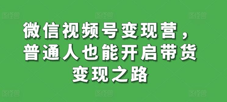 微信视频号变现营，普通人也能开启带货变现之路-闲赋网