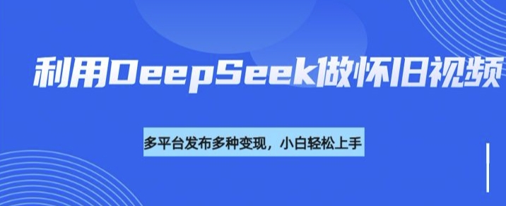 利用DeepSeek做怀旧视频，流量号多渠道变现能力强-闲赋网
