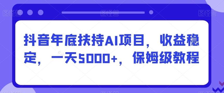 抖音年底扶持AI项目，收益稳定，一天5000+，保姆级教程-闲赋网