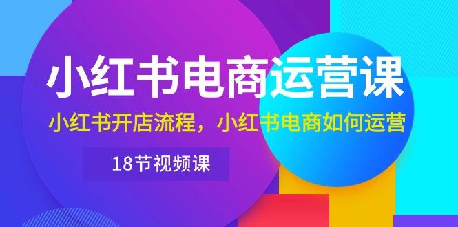 小红书·电商运营课：小红书开店流程，小红书电商如何运营(18节视频课-闲赋网