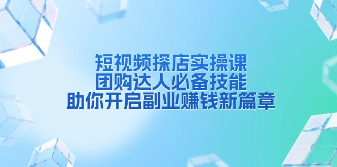 短视频探店实操课，团购达人必备技能，助你开启副业赚钱新篇章-闲赋网