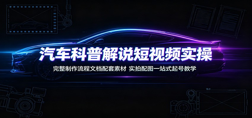 汽车科普解说短视频实操：完整制作流程文档配套素材，实拍配图一站式起号教学-闲赋网