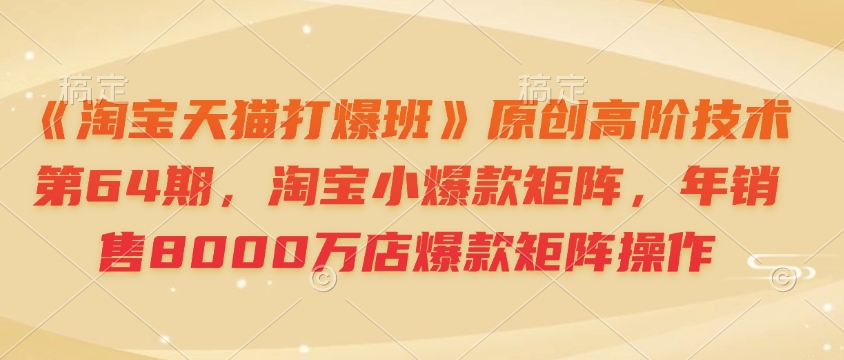 《淘宝天猫打爆班》原创高阶技术第64期，淘宝小爆款矩阵，年销售8000万店爆款矩阵操作-闲赋网