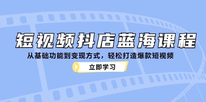短视频抖店蓝海课程：从基础功能到变现方式，轻松打造爆款短视频-闲赋网